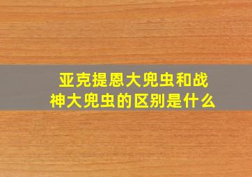 亚克提恩大兜虫和战神大兜虫的区别是什么