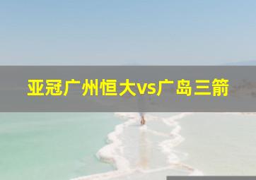 亚冠广州恒大vs广岛三箭