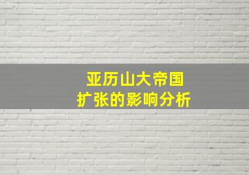 亚历山大帝国扩张的影响分析