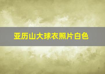 亚历山大球衣照片白色