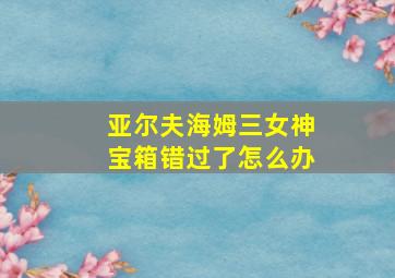 亚尔夫海姆三女神宝箱错过了怎么办