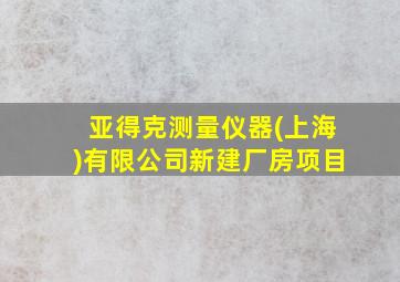 亚得克测量仪器(上海)有限公司新建厂房项目