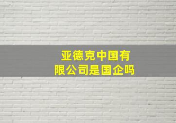 亚德克中国有限公司是国企吗