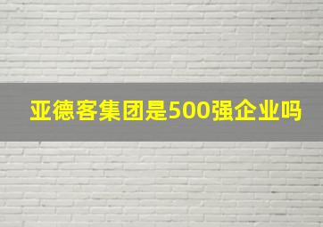 亚德客集团是500强企业吗