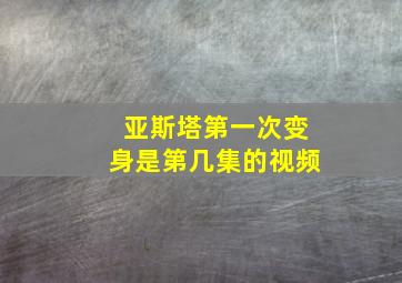 亚斯塔第一次变身是第几集的视频