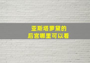 亚斯塔萝黛的后宫哪里可以看