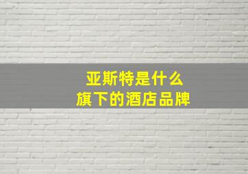 亚斯特是什么旗下的酒店品牌