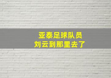 亚泰足球队员刘云到那里去了