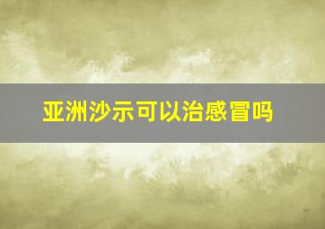 亚洲沙示可以治感冒吗