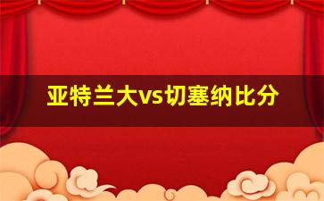 亚特兰大vs切塞纳比分