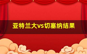 亚特兰大vs切塞纳结果