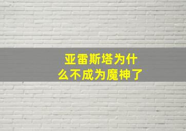 亚雷斯塔为什么不成为魔神了