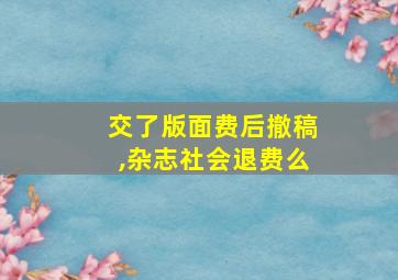 交了版面费后撤稿,杂志社会退费么