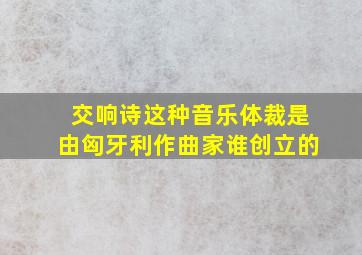 交响诗这种音乐体裁是由匈牙利作曲家谁创立的