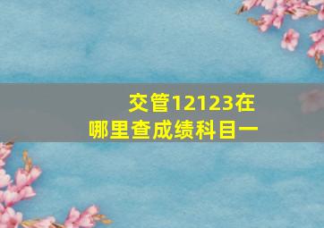 交管12123在哪里查成绩科目一