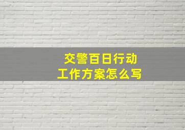 交警百日行动工作方案怎么写