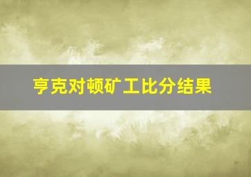 亨克对顿矿工比分结果