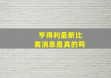 亨得利最新比赛消息是真的吗