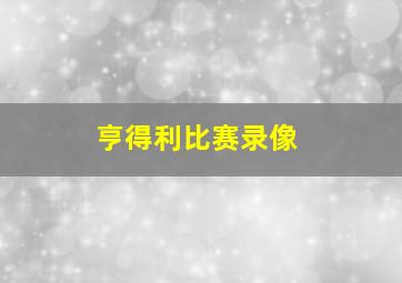 亨得利比赛录像