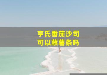 亨氏番茄沙司可以蘸薯条吗