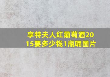 享特夫人红葡萄酒2015要多少钱1瓶呢图片