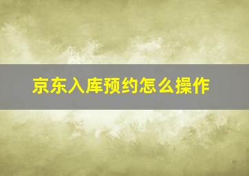 京东入库预约怎么操作