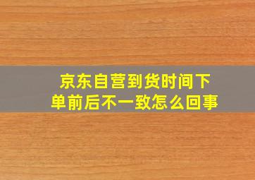 京东自营到货时间下单前后不一致怎么回事