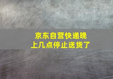 京东自营快递晚上几点停止送货了