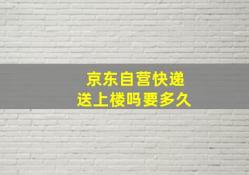 京东自营快递送上楼吗要多久