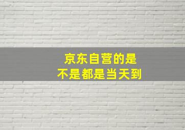 京东自营的是不是都是当天到