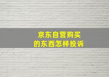 京东自营购买的东西怎样投诉