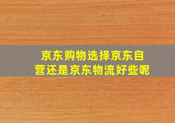 京东购物选择京东自营还是京东物流好些呢