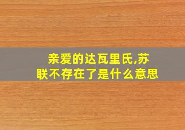 亲爱的达瓦里氏,苏联不存在了是什么意思