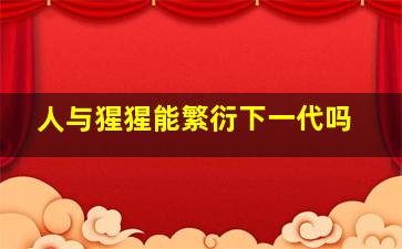 人与猩猩能繁衍下一代吗