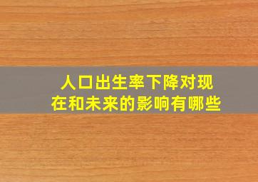 人口出生率下降对现在和未来的影响有哪些