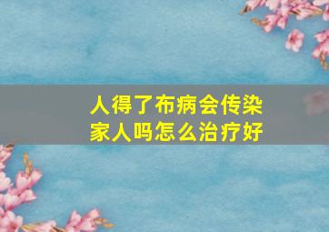 人得了布病会传染家人吗怎么治疗好