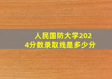 人民国防大学2024分数录取线是多少分