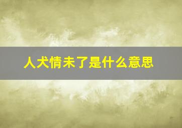 人犬情未了是什么意思