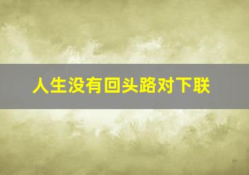 人生没有回头路对下联