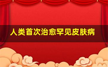 人类首次治愈罕见皮肤病