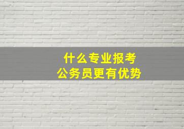 什么专业报考公务员更有优势