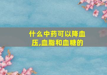 什么中药可以降血压,血脂和血糖的