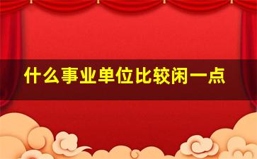 什么事业单位比较闲一点