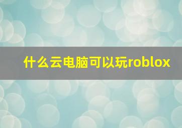 什么云电脑可以玩roblox