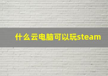 什么云电脑可以玩steam