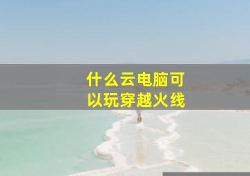 什么云电脑可以玩穿越火线