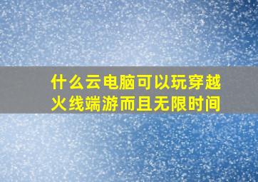 什么云电脑可以玩穿越火线端游而且无限时间