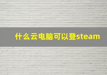 什么云电脑可以登steam