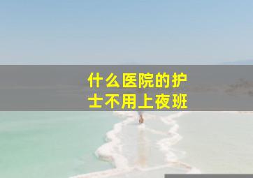 什么医院的护士不用上夜班