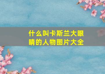 什么叫卡斯兰大眼睛的人物图片大全